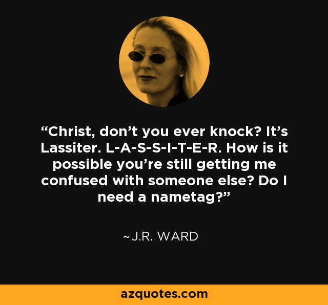 Christ, don't you ever knock? It's Lassiter. L-A-S-S-I-T-E-R. How is it possible you're still getting me confused with someone else? Do I need a nametag? - J.R. Ward