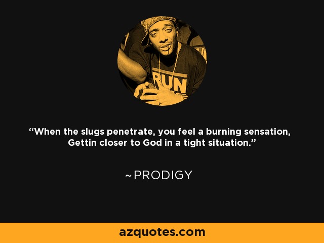 When the slugs penetrate, you feel a burning sensation, Gettin closer to God in a tight situation. - Prodigy
