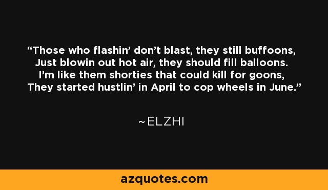 Those who flashin' don't blast, they still buffoons, Just blowin out hot air, they should fill balloons. I'm like them shorties that could kill for goons, They started hustlin' in April to cop wheels in June. - Elzhi