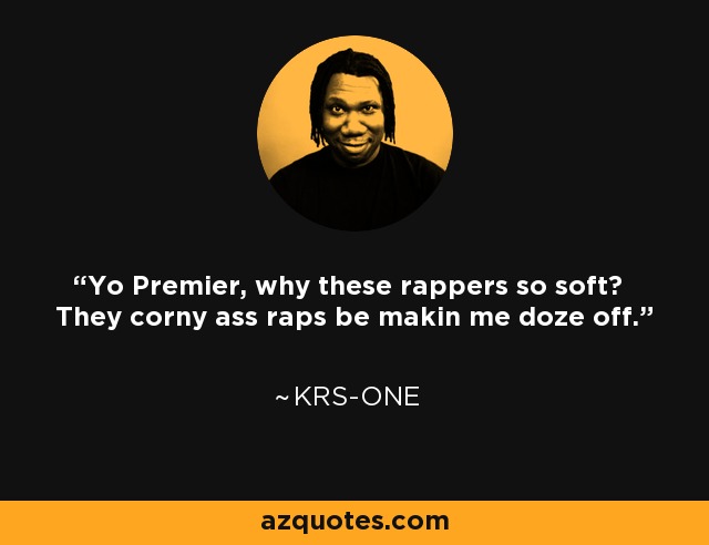 Yo Premier, why these rappers so soft? They corny ass raps be makin me doze off. - KRS-One