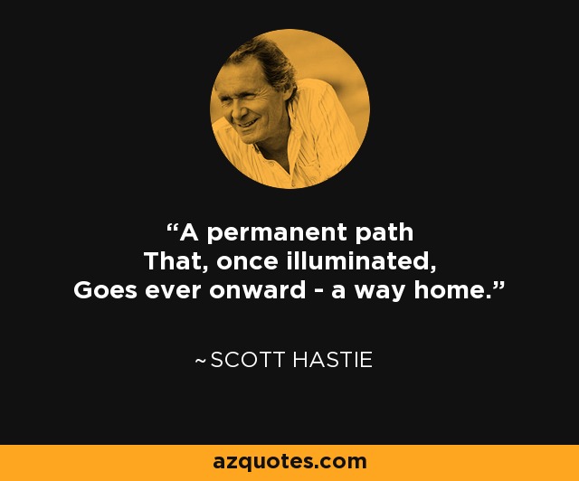 A permanent path That, once illuminated, Goes ever onward - a way home. - Scott Hastie