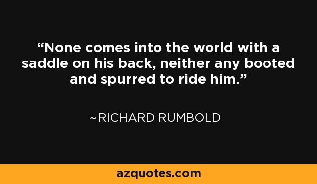 None comes into the world with a saddle on his back, neither any booted and spurred to ride him. - Richard Rumbold