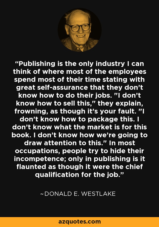 Publishing is the only industry I can think of where most of the employees spend most of their time stating with great self-assurance that they don't know how to do their jobs. 