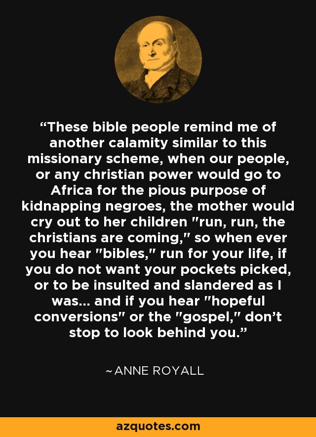 These bible people remind me of another calamity similar to this missionary scheme, when our people, or any christian power would go to Africa for the pious purpose of kidnapping negroes, the mother would cry out to her children 