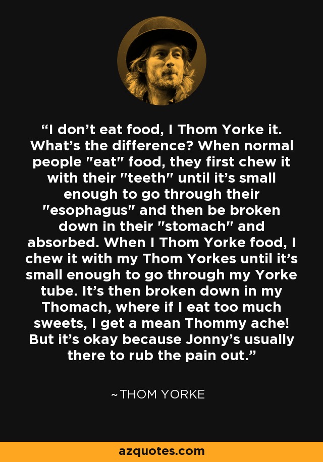 I don't eat food, I Thom Yorke it. What's the difference? When normal people 