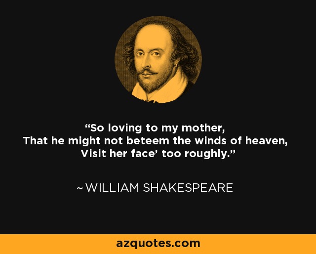 So loving to my mother, That he might not beteem the winds of heaven, Visit her face' too roughly. - William Shakespeare