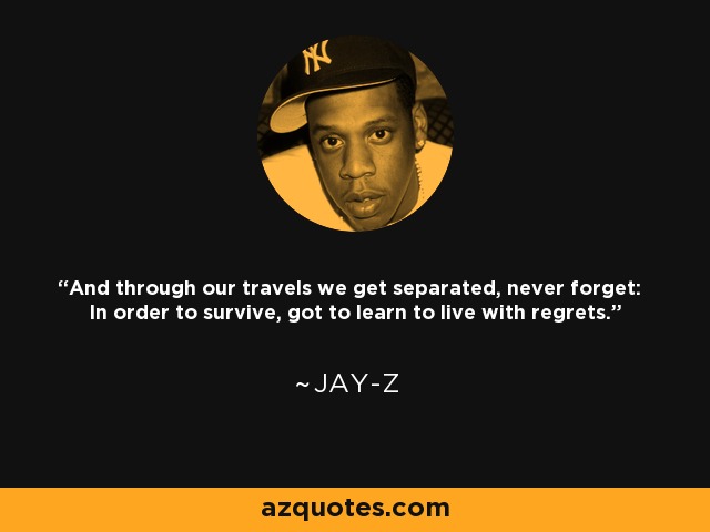And through our travels we get separated, never forget: In order to survive, got to learn to live with regrets. - Jay-Z