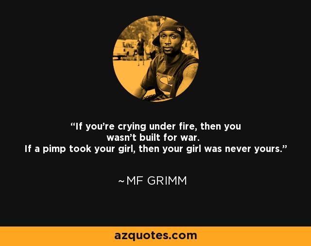 If you're crying under fire, then you wasn't built for war. If a pimp took your girl, then your girl was never yours. - MF Grimm