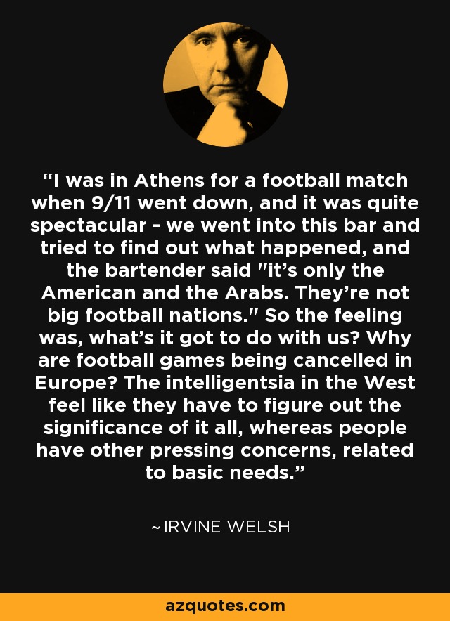 I was in Athens for a football match when 9/11 went down, and it was quite spectacular - we went into this bar and tried to find out what happened, and the bartender said 