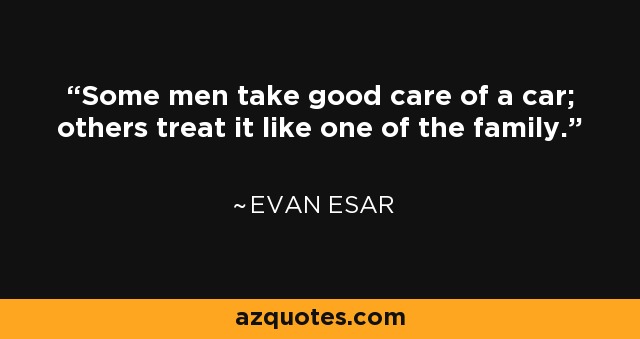 Some men take good care of a car; others treat it like one of the family. - Evan Esar