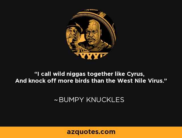 I call wild niggas together like Cyrus, And knock off more birds than the West Nile Virus. - Bumpy Knuckles