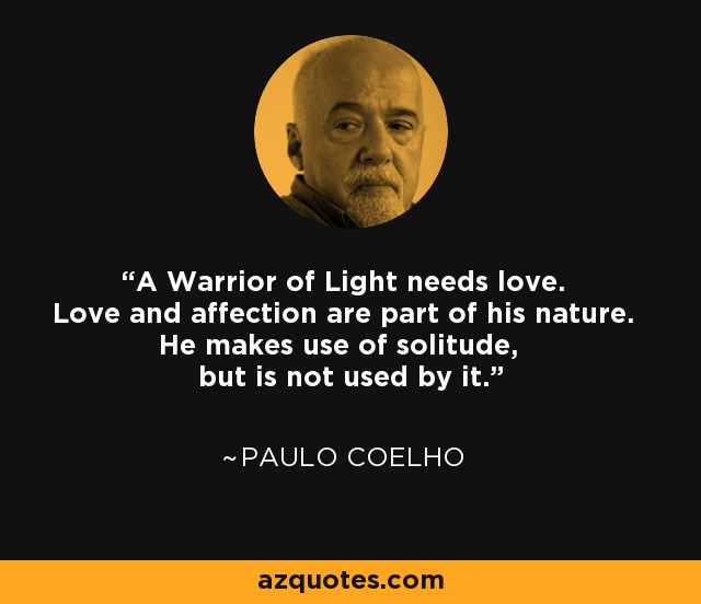 A Warrior of Light needs love. Love and affection are part of his nature. He makes use of solitude, but is not used by it. - Paulo Coelho