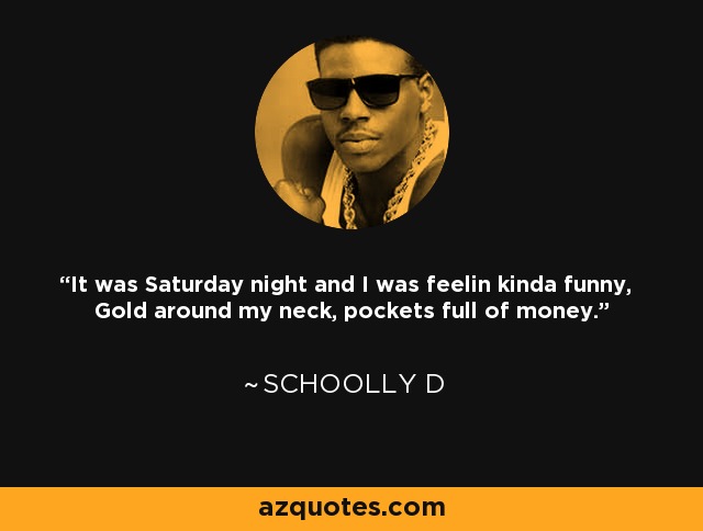 It was Saturday night and I was feelin kinda funny, Gold around my neck, pockets full of money. - Schoolly D