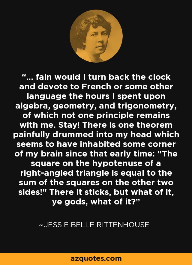... fain would I turn back the clock and devote to French or some other language the hours I spent upon algebra, geometry, and trigonometry, of which not one principle remains with me. Stay! There is one theorem painfully drummed into my head which seems to have inhabited some corner of my brain since that early time: 
