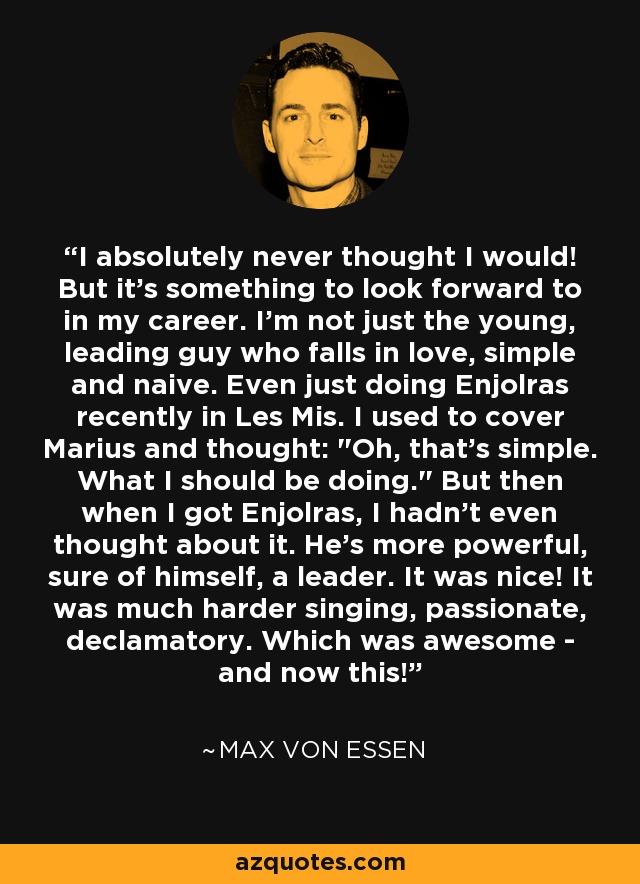 I absolutely never thought I would! But it's something to look forward to in my career. I'm not just the young, leading guy who falls in love, simple and naive. Even just doing Enjolras recently in Les Mis. I used to cover Marius and thought: 