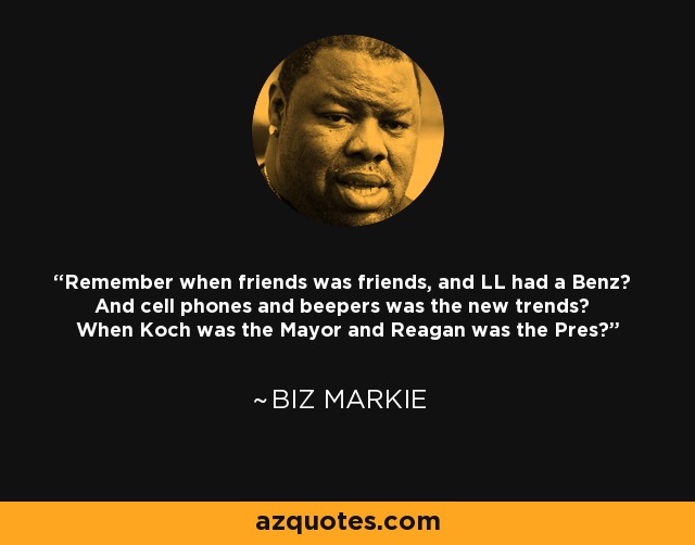 Remember when friends was friends, and LL had a Benz? And cell phones and beepers was the new trends? When Koch was the Mayor and Reagan was the Pres? - Biz Markie