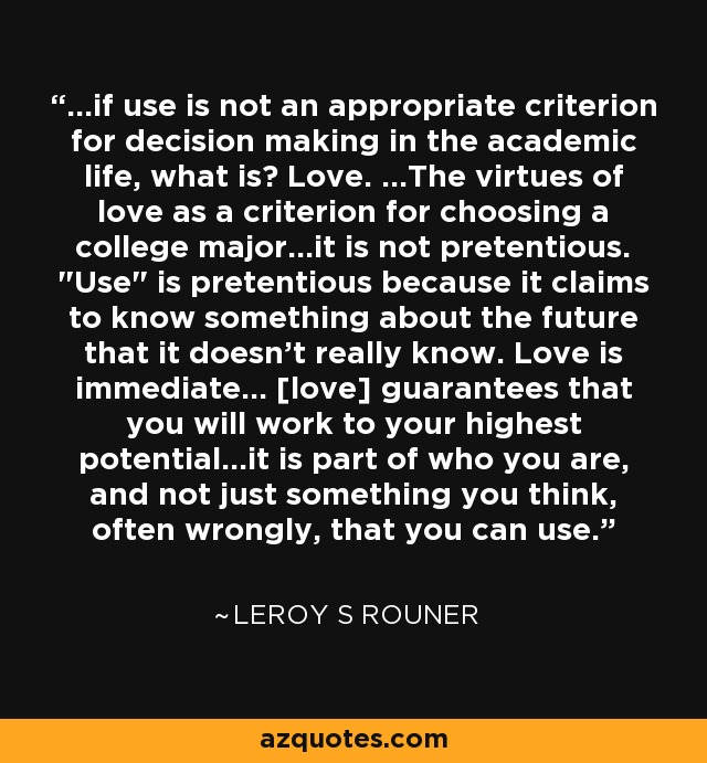 ...if use is not an appropriate criterion for decision making in the academic life, what is? Love. ...The virtues of love as a criterion for choosing a college major...it is not pretentious. 