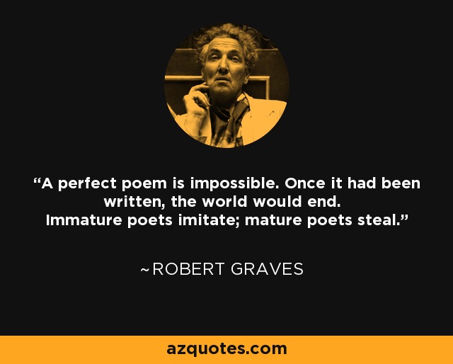 A perfect poem is impossible. Once it had been written, the world would end. Immature poets imitate; mature poets steal. - Robert Graves