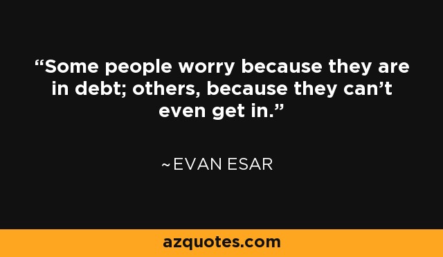 Some people worry because they are in debt; others, because they can't even get in. - Evan Esar