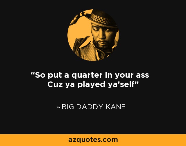 So put a quarter in your ass Cuz ya played ya'self - Big Daddy Kane