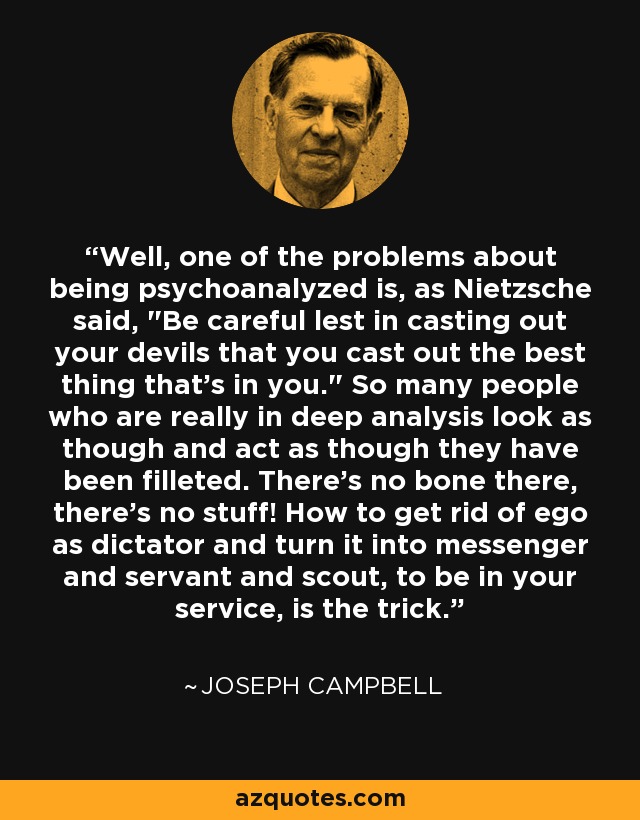 Well, one of the problems about being psychoanalyzed is, as Nietzsche said, 