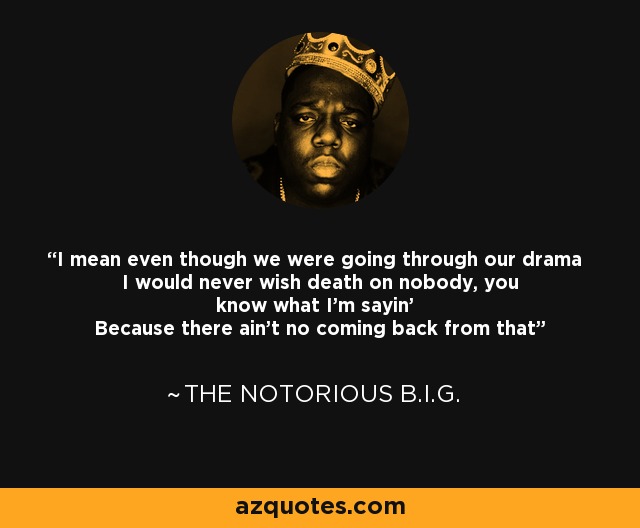 I mean even though we were going through our drama I would never wish death on nobody, you know what I'm sayin' Because there ain't no coming back from that - The Notorious B.I.G.