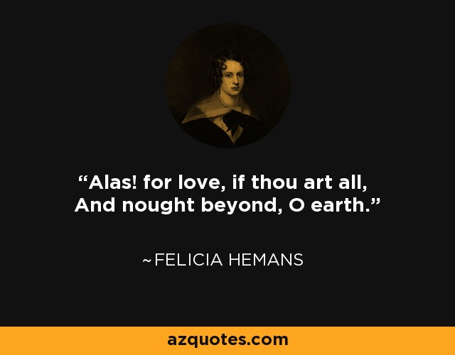 Alas! for love, if thou art all, And nought beyond, O earth. - Felicia Hemans