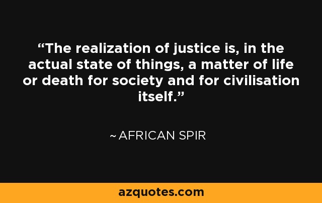 The realization of justice is, in the actual state of things, a matter of life or death for society and for civilisation itself. - African Spir