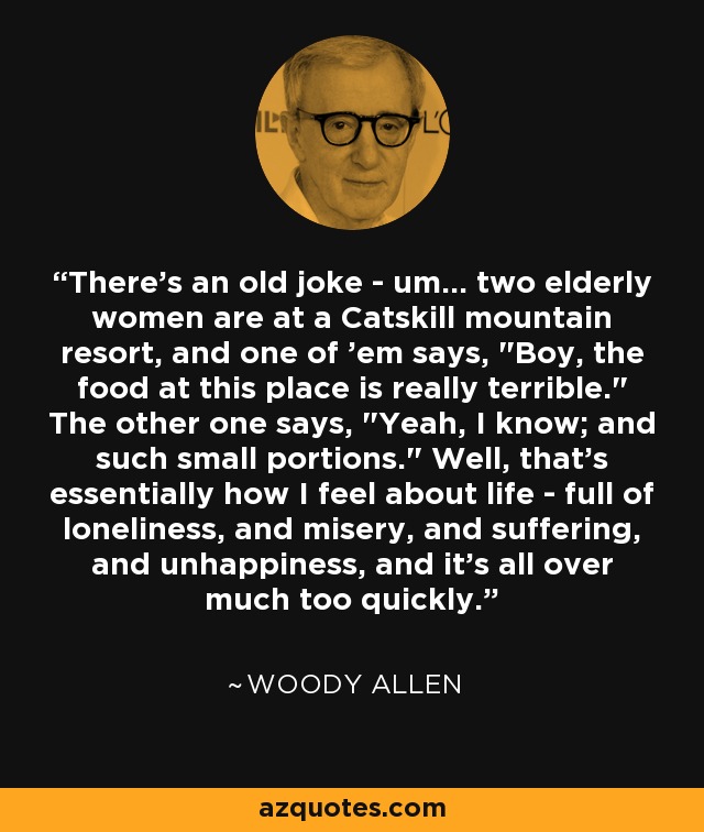There's an old joke - um... two elderly women are at a Catskill mountain resort, and one of 'em says, 