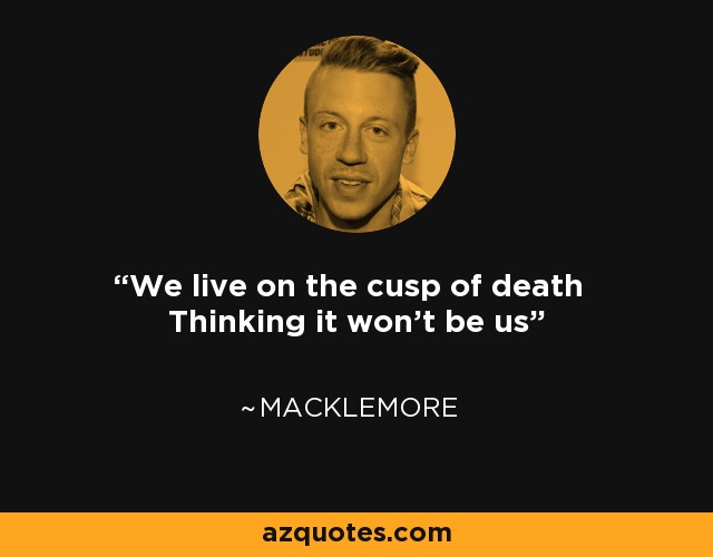 We live on the cusp of death Thinking it won't be us - Macklemore