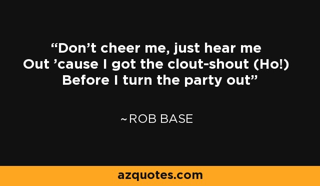 Don't cheer me, just hear me Out 'cause I got the clout-shout (Ho!) Before I turn the party out - Rob Base