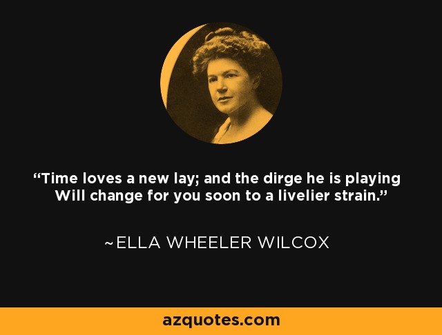 Time loves a new lay; and the dirge he is playing Will change for you soon to a livelier strain. - Ella Wheeler Wilcox