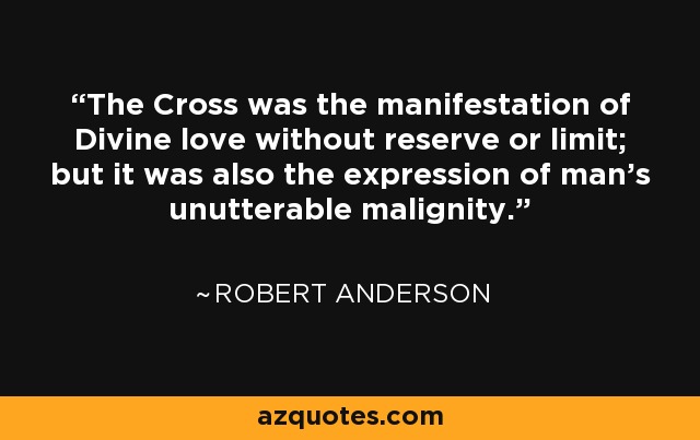 The Cross was the manifestation of Divine love without reserve or limit; but it was also the expression of man's unutterable malignity. - Robert Anderson