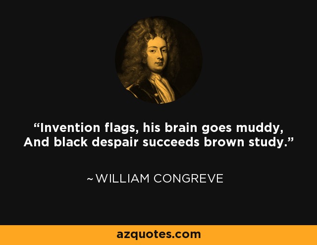 Invention flags, his brain goes muddy, And black despair succeeds brown study. - William Congreve