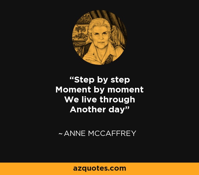 Step by step Moment by moment We live through Another day - Anne McCaffrey