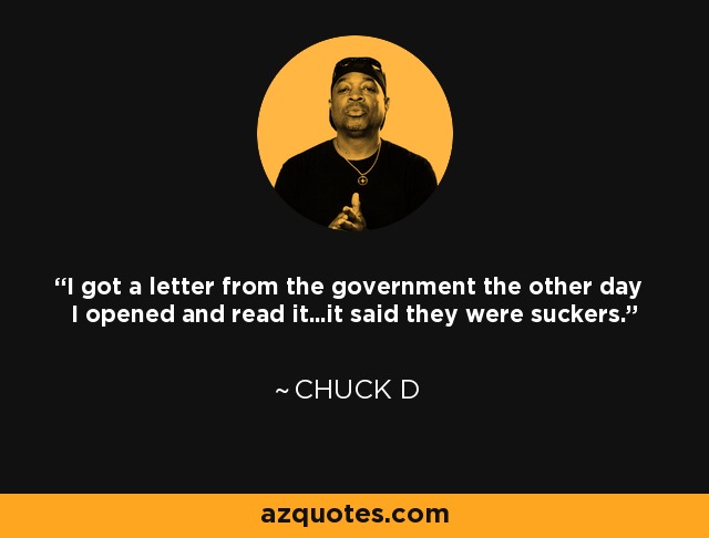 I got a letter from the government the other day I opened and read it...it said they were suckers. - Chuck D