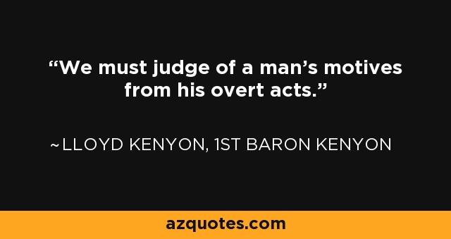 We must judge of a man's motives from his overt acts. - Lloyd Kenyon, 1st Baron Kenyon