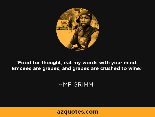 Food for thought, eat my words with your mind: Emcees are grapes, and grapes are crushed to wine. - MF Grimm