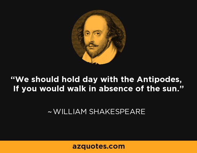 We should hold day with the Antipodes, If you would walk in absence of the sun. - William Shakespeare