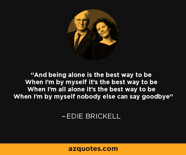 And being alone is the best way to be When I'm by myself it's the best way to be When I'm all alone it's the best way to be When I'm by myself nobody else can say goodbye - Edie Brickell