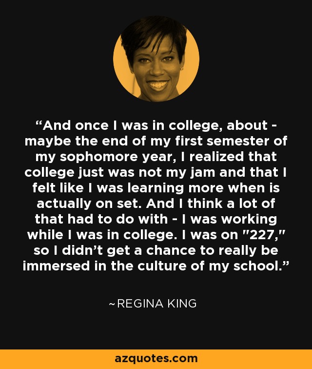 And once I was in college, about - maybe the end of my first semester of my sophomore year, I realized that college just was not my jam and that I felt like I was learning more when is actually on set. And I think a lot of that had to do with - I was working while I was in college. I was on 