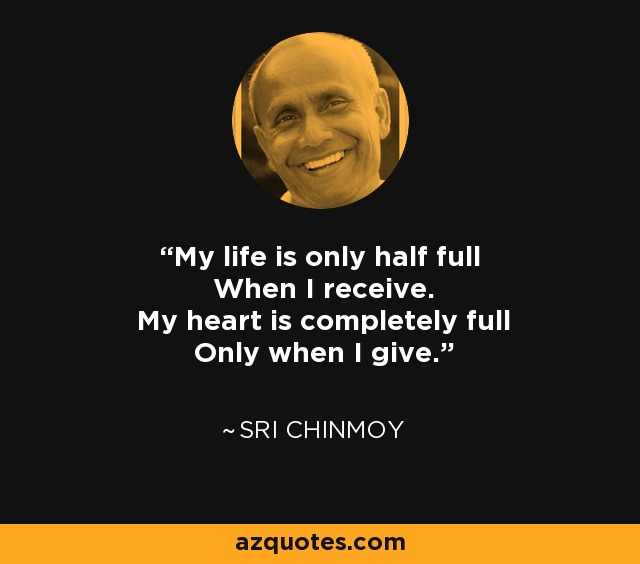 My life is only half full When I receive. My heart is completely full Only when I give. - Sri Chinmoy