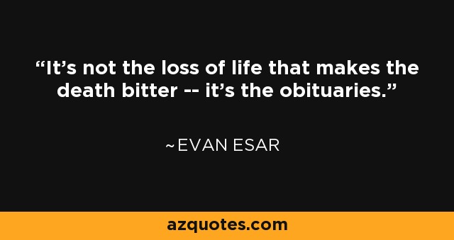 It's not the loss of life that makes the death bitter -- it's the obituaries. - Evan Esar