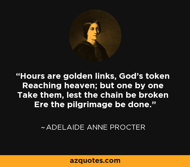 Hours are golden links, God's token Reaching heaven; but one by one Take them, lest the chain be broken Ere the pilgrimage be done. - Adelaide Anne Procter