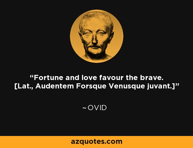 Fortune and love favour the brave. [Lat., Audentem Forsque Venusque juvant.] - Ovid