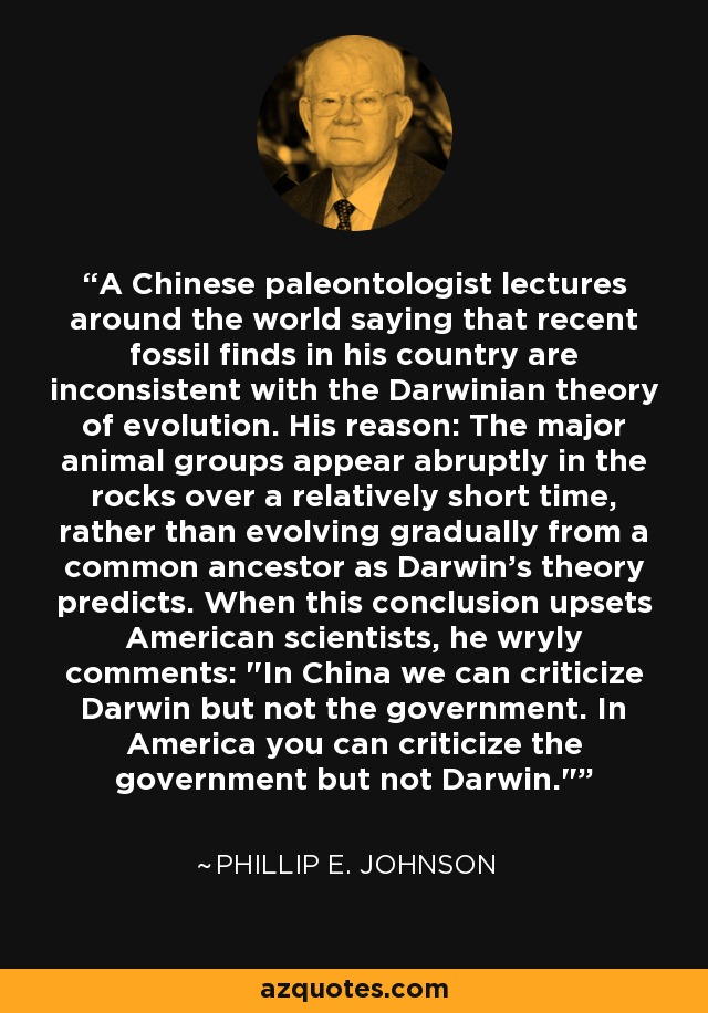 A Chinese paleontologist lectures around the world saying that recent fossil finds in his country are inconsistent with the Darwinian theory of evolution. His reason: The major animal groups appear abruptly in the rocks over a relatively short time, rather than evolving gradually from a common ancestor as Darwin's theory predicts. When this conclusion upsets American scientists, he wryly comments: 
