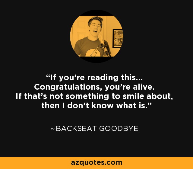 If you're reading this... Congratulations, you're alive. If that's not something to smile about, then I don't know what is. - Backseat Goodbye
