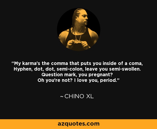 My karma's the comma that puts you inside of a coma, Hyphen, dot, dot, semi-colon, leave you semi-swollen. Question mark, you pregnant? Oh you're not? I love you, period. - Chino XL