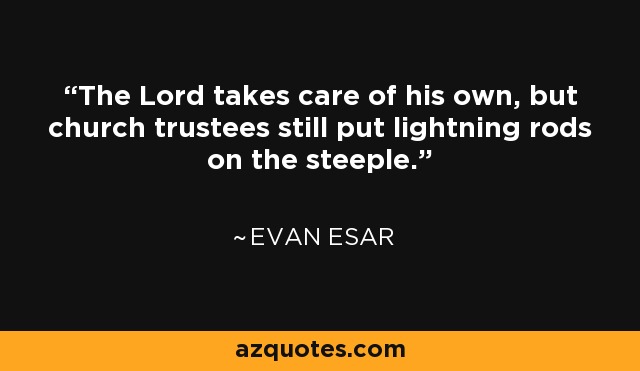 The Lord takes care of his own, but church trustees still put lightning rods on the steeple. - Evan Esar