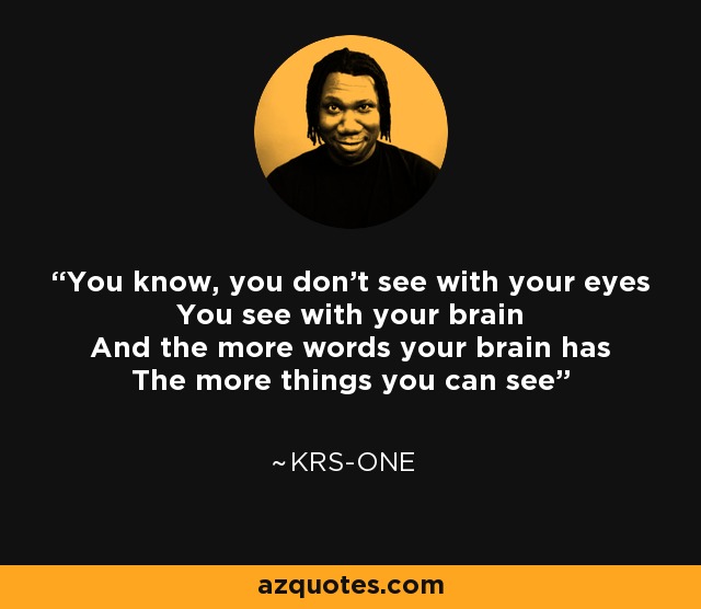You know, you don't see with your eyes You see with your brain And the more words your brain has The more things you can see - KRS-One